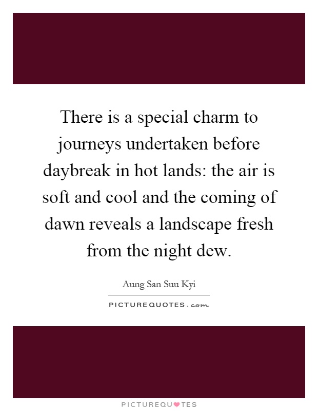 There is a special charm to journeys undertaken before daybreak in hot lands: the air is soft and cool and the coming of dawn reveals a landscape fresh from the night dew Picture Quote #1