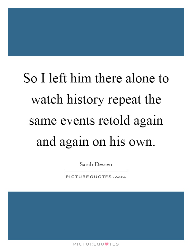 So I left him there alone to watch history repeat the same events retold again and again on his own Picture Quote #1