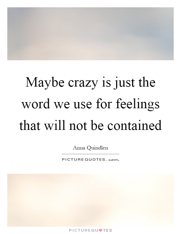 Maybe crazy is just the word we use for feelings that will not be contained Picture Quote #1
