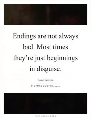 Endings are not always bad. Most times they’re just beginnings in disguise Picture Quote #1