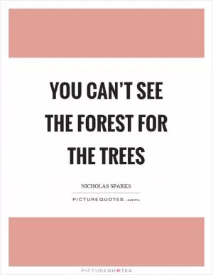 You can’t see the forest for the trees Picture Quote #1