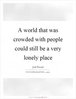 A world that was crowded with people could still be a very lonely place Picture Quote #1