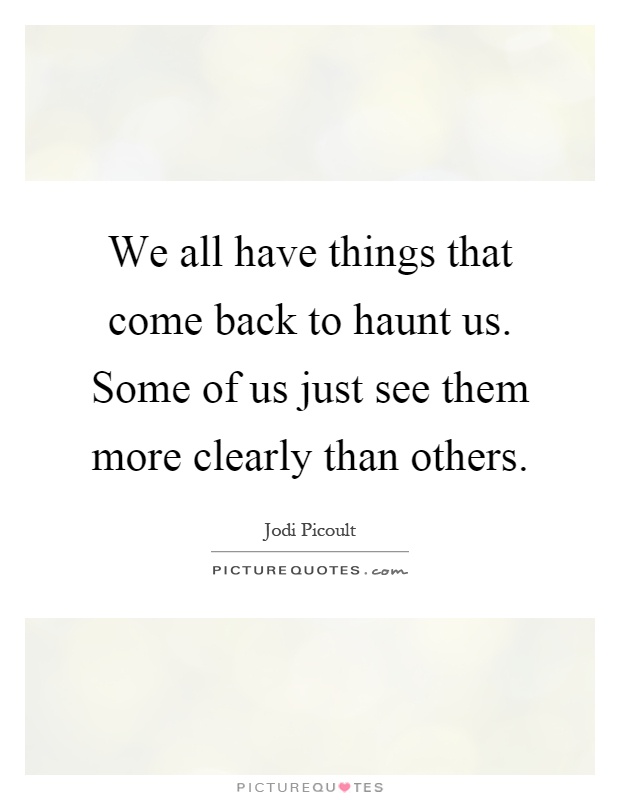 We all have things that come back to haunt us. Some of us just see them more clearly than others Picture Quote #1