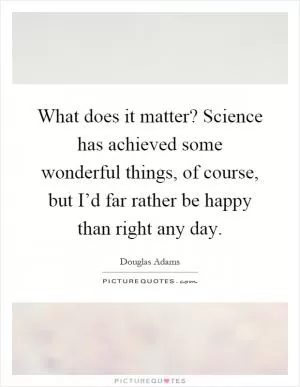 What does it matter? Science has achieved some wonderful things, of course, but I’d far rather be happy than right any day Picture Quote #1