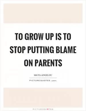 To grow up is to stop putting blame on parents Picture Quote #1