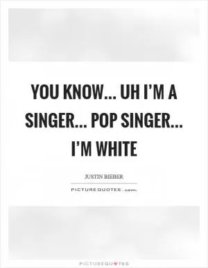 You know... uh I’m a singer... pop singer... I’m white Picture Quote #1