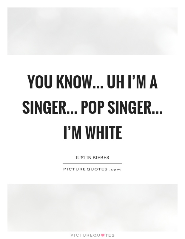You know... uh I'm a singer... pop singer... I'm white Picture Quote #1