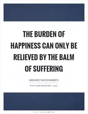 The burden of happiness can only be relieved by the balm of suffering Picture Quote #1