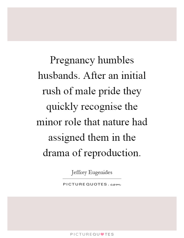 Pregnancy humbles husbands. After an initial rush of male pride they quickly recognise the minor role that nature had assigned them in the drama of reproduction Picture Quote #1