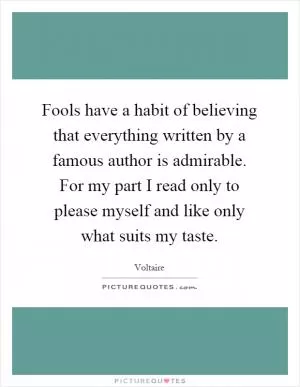 Fools have a habit of believing that everything written by a famous author is admirable. For my part I read only to please myself and like only what suits my taste Picture Quote #1