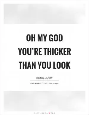 Oh my God you’re thicker than you look Picture Quote #1