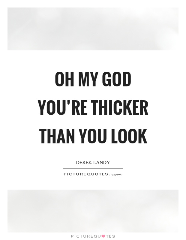 Oh my God you're thicker than you look Picture Quote #1