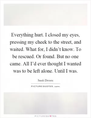 Everything hurt. I closed my eyes, pressing my cheek to the street, and waited. What for, I didn’t know. To be rescued. Or found. But no one came. All I’d ever thought I wanted was to be left alone. Until I was Picture Quote #1