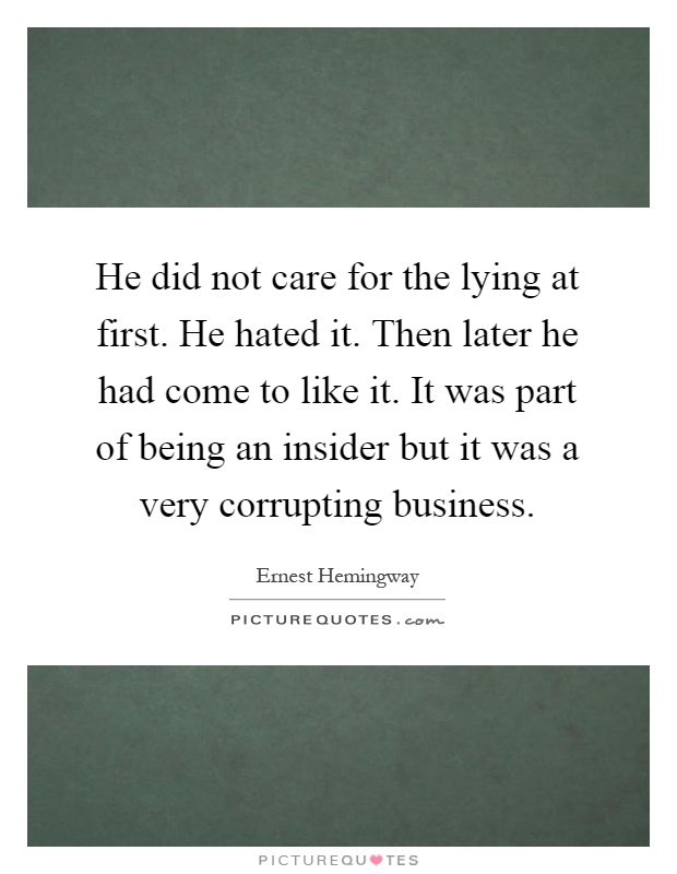 He did not care for the lying at first. He hated it. Then later he had come to like it. It was part of being an insider but it was a very corrupting business Picture Quote #1