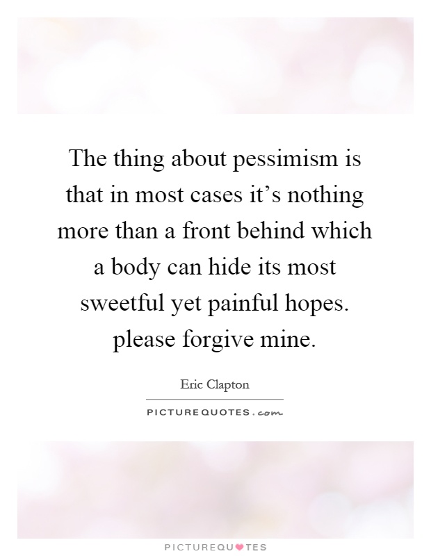 The thing about pessimism is that in most cases it's nothing more than a front behind which a body can hide its most sweetful yet painful hopes. please forgive mine Picture Quote #1