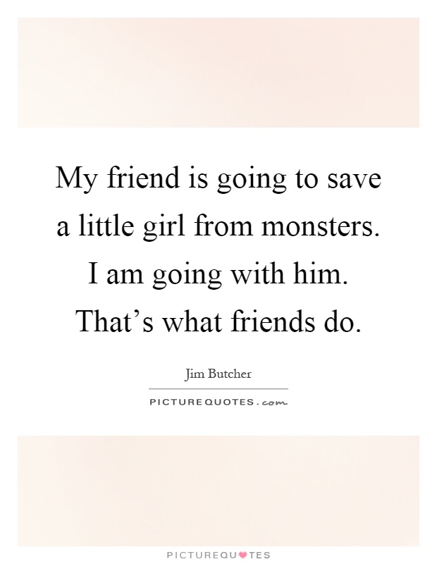 My friend is going to save a little girl from monsters. I am going with him. That's what friends do Picture Quote #1