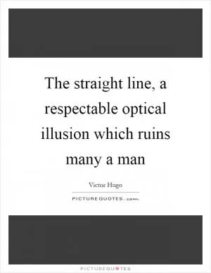 The straight line, a respectable optical illusion which ruins many a man Picture Quote #1