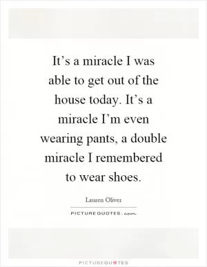 It’s a miracle I was able to get out of the house today. It’s a miracle I’m even wearing pants, a double miracle I remembered to wear shoes Picture Quote #1