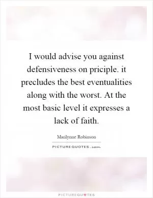 I would advise you against defensiveness on priciple. it precludes the best eventualities along with the worst. At the most basic level it expresses a lack of faith Picture Quote #1