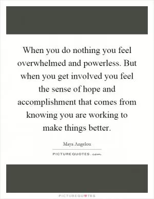 When you do nothing you feel overwhelmed and powerless. But when you get involved you feel the sense of hope and accomplishment that comes from knowing you are working to make things better Picture Quote #1