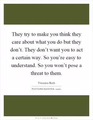 They try to make you think they care about what you do but they don’t. They don’t want you to act a certain way. So you’re easy to understand. So you won’t pose a threat to them Picture Quote #1