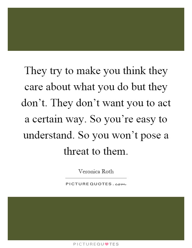 They try to make you think they care about what you do but they don't. They don't want you to act a certain way. So you're easy to understand. So you won't pose a threat to them Picture Quote #1