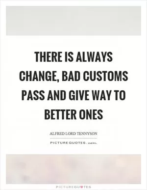 There is always change, bad customs pass and give way to better ones Picture Quote #1