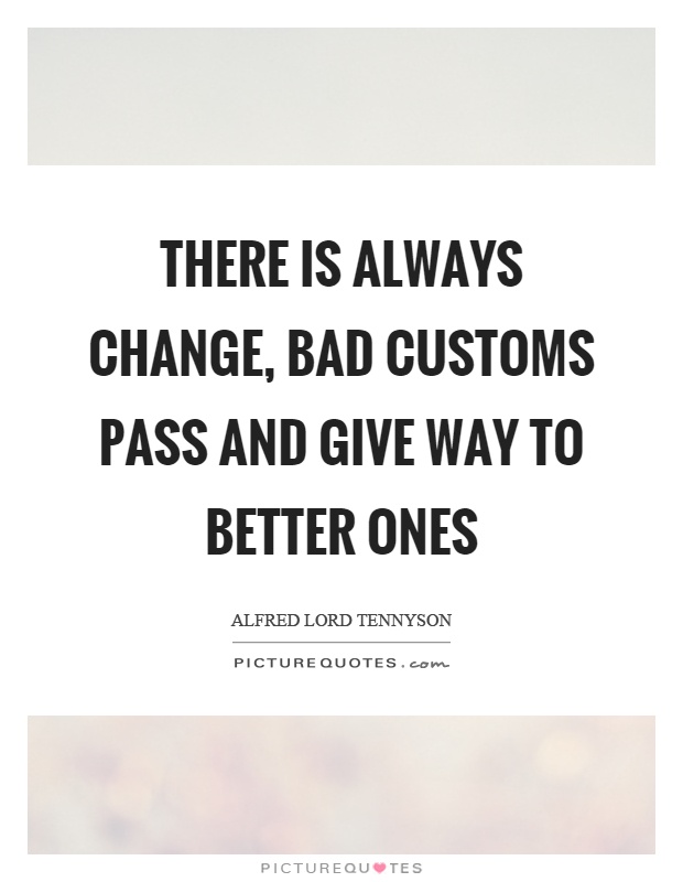 There is always change, bad customs pass and give way to better ones Picture Quote #1