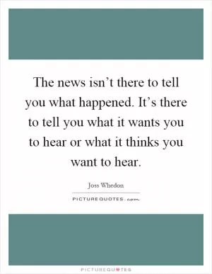 The news isn’t there to tell you what happened. It’s there to tell you what it wants you to hear or what it thinks you want to hear Picture Quote #1