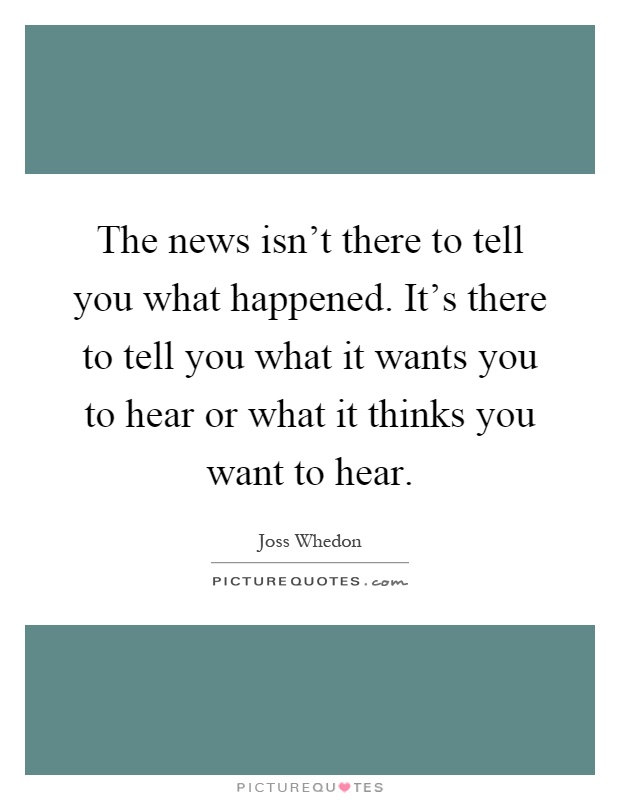 The news isn't there to tell you what happened. It's there to tell you what it wants you to hear or what it thinks you want to hear Picture Quote #1