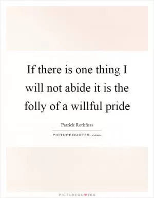 If there is one thing I will not abide it is the folly of a willful pride Picture Quote #1