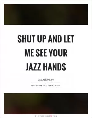 Shut up and let me see your jazz hands Picture Quote #1