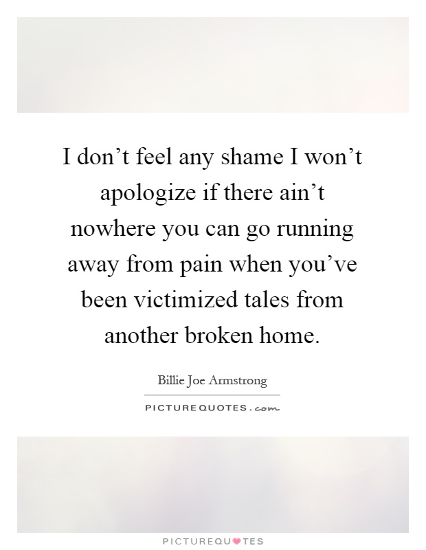I don't feel any shame I won't apologize if there ain't nowhere you can go running away from pain when you've been victimized tales from another broken home Picture Quote #1