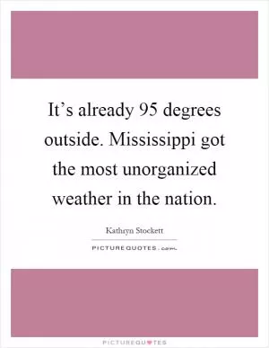 It’s already 95 degrees outside. Mississippi got the most unorganized weather in the nation Picture Quote #1