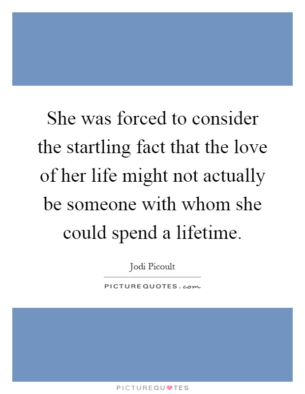 She was forced to consider the startling fact that the love of her life might not actually be someone with whom she could spend a lifetime Picture Quote #1