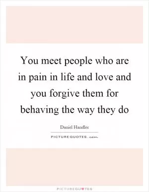 You meet people who are in pain in life and love and you forgive them for behaving the way they do Picture Quote #1