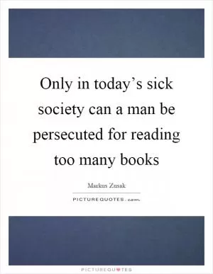Only in today’s sick society can a man be persecuted for reading too many books Picture Quote #1