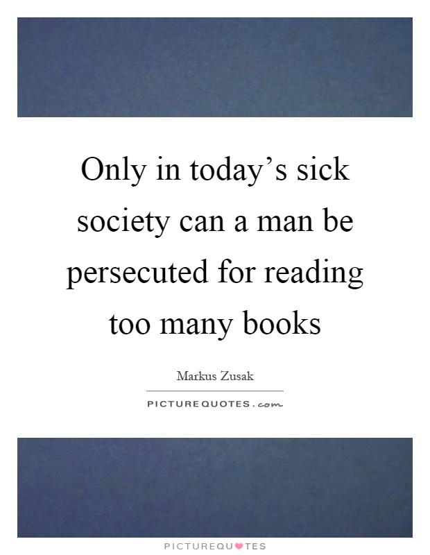 Only in today's sick society can a man be persecuted for reading too many books Picture Quote #1