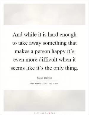 And while it is hard enough to take away something that makes a person happy it’s even more difficult when it seems like it’s the only thing Picture Quote #1