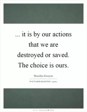 ... it is by our actions that we are destroyed or saved. The choice is ours Picture Quote #1