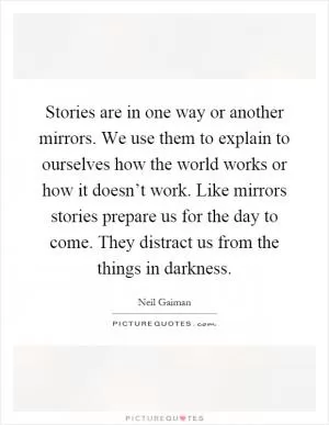 Stories are in one way or another mirrors. We use them to explain to ourselves how the world works or how it doesn’t work. Like mirrors stories prepare us for the day to come. They distract us from the things in darkness Picture Quote #1