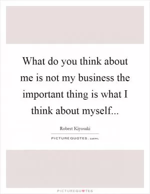 What do you think about me is not my business the important thing is what I think about myself Picture Quote #1