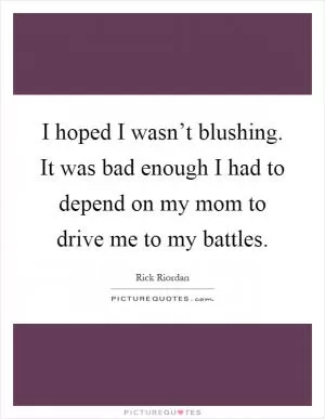 I hoped I wasn’t blushing. It was bad enough I had to depend on my mom to drive me to my battles Picture Quote #1