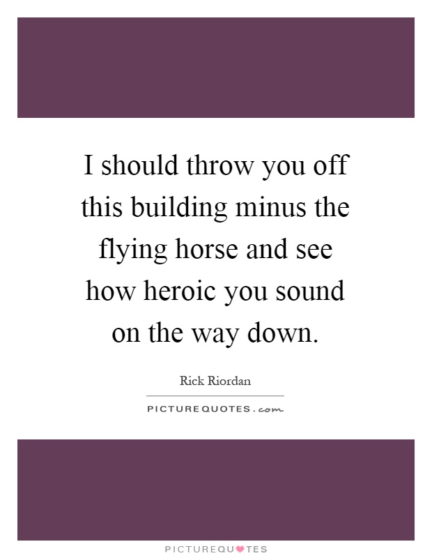 I should throw you off this building minus the flying horse and see how heroic you sound on the way down Picture Quote #1