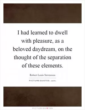I had learned to dwell with pleasure, as a beloved daydream, on the thought of the separation of these elements Picture Quote #1