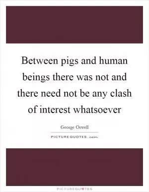 Between pigs and human beings there was not and there need not be any clash of interest whatsoever Picture Quote #1