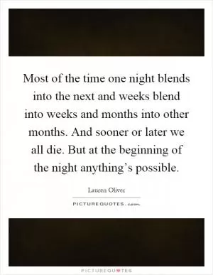 Most of the time one night blends into the next and weeks blend into weeks and months into other months. And sooner or later we all die. But at the beginning of the night anything’s possible Picture Quote #1