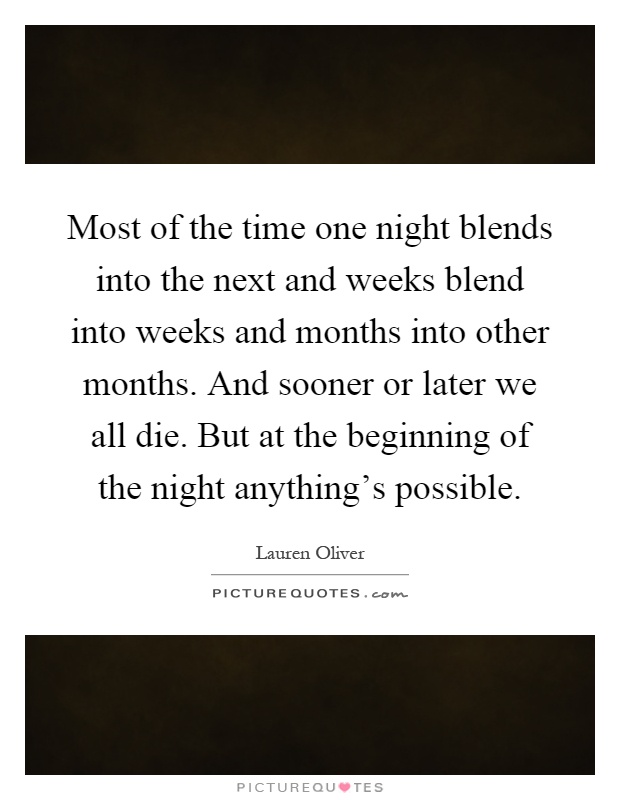 Most of the time one night blends into the next and weeks blend into weeks and months into other months. And sooner or later we all die. But at the beginning of the night anything's possible Picture Quote #1