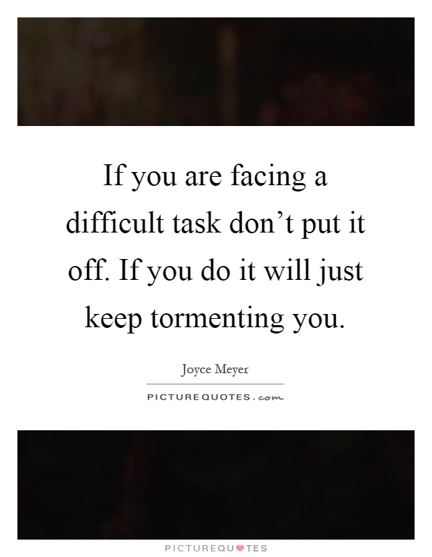If you are facing a difficult task don't put it off. If you do it will just keep tormenting you Picture Quote #1