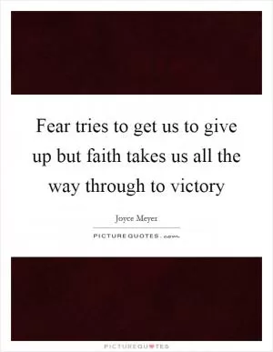Fear tries to get us to give up but faith takes us all the way through to victory Picture Quote #1